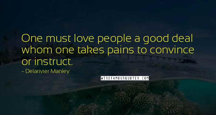 Delarivier Manley Quotes: One must love people a good deal whom one takes pains to convince or instruct.