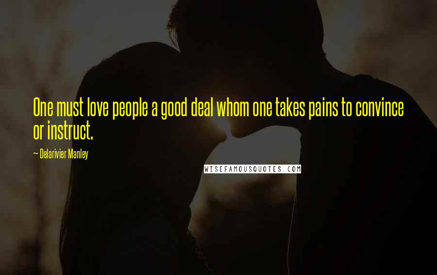 Delarivier Manley Quotes: One must love people a good deal whom one takes pains to convince or instruct.