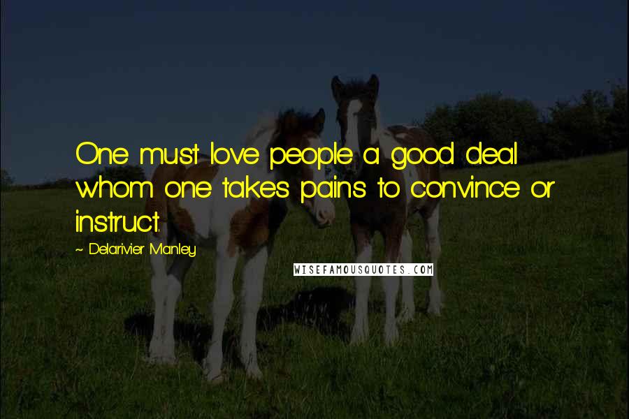 Delarivier Manley Quotes: One must love people a good deal whom one takes pains to convince or instruct.