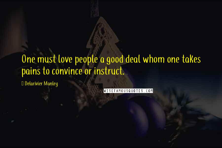 Delarivier Manley Quotes: One must love people a good deal whom one takes pains to convince or instruct.