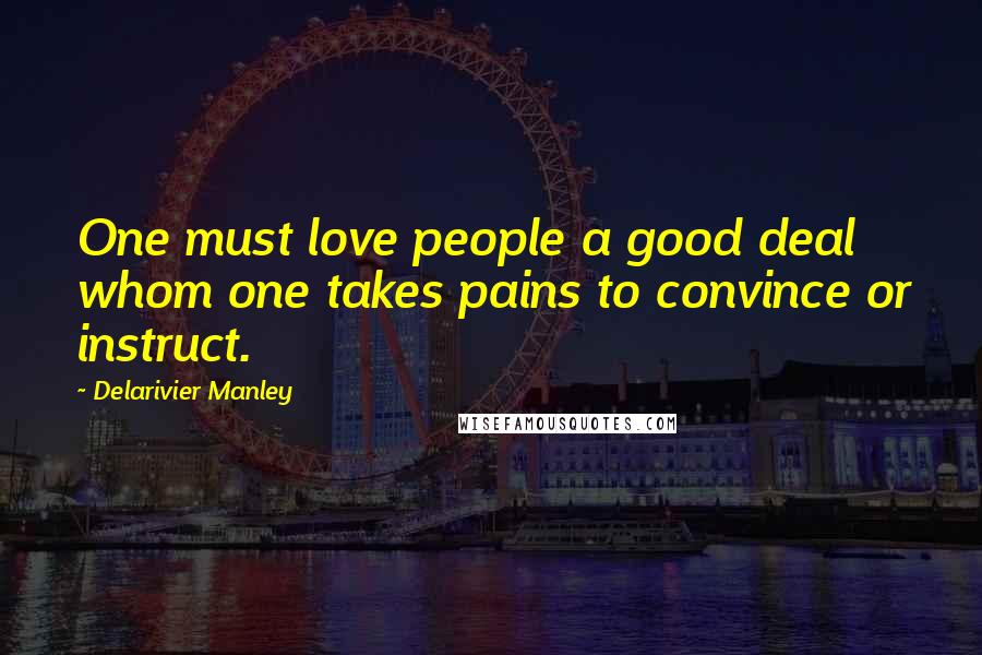 Delarivier Manley Quotes: One must love people a good deal whom one takes pains to convince or instruct.