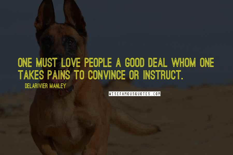 Delarivier Manley Quotes: One must love people a good deal whom one takes pains to convince or instruct.