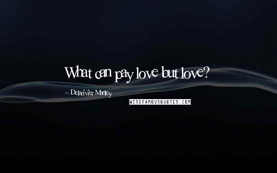 Delarivier Manley Quotes: What can pay love but love?