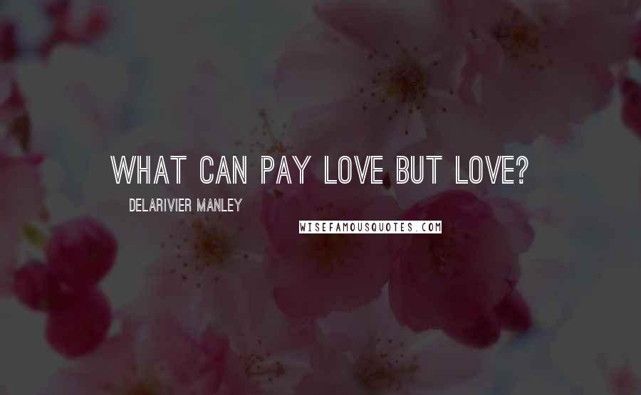 Delarivier Manley Quotes: What can pay love but love?