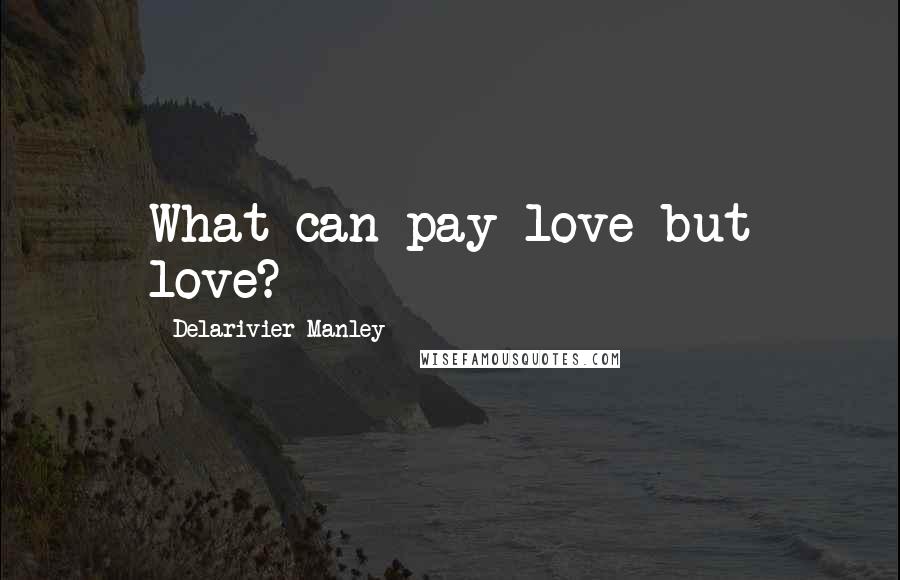 Delarivier Manley Quotes: What can pay love but love?