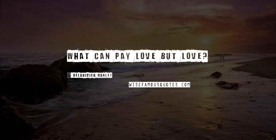 Delarivier Manley Quotes: What can pay love but love?