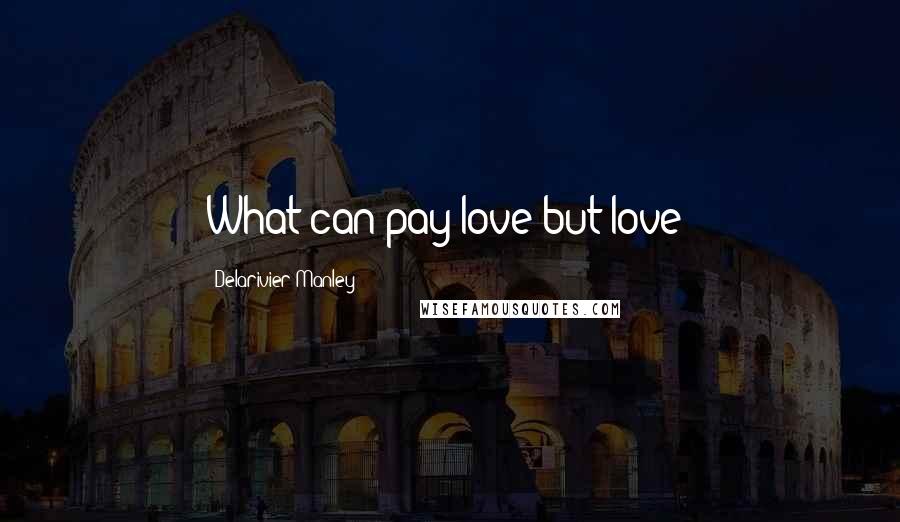 Delarivier Manley Quotes: What can pay love but love?
