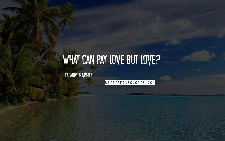 Delarivier Manley Quotes: What can pay love but love?