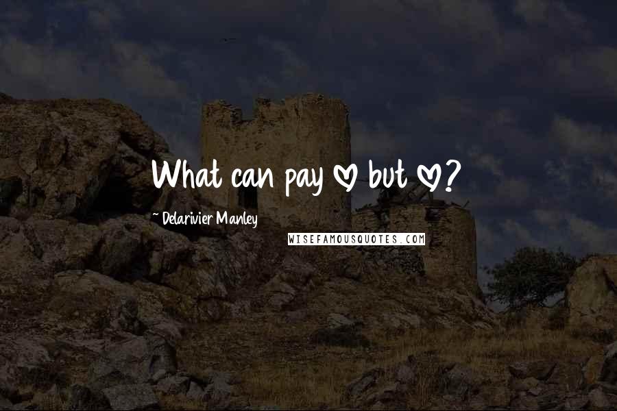 Delarivier Manley Quotes: What can pay love but love?