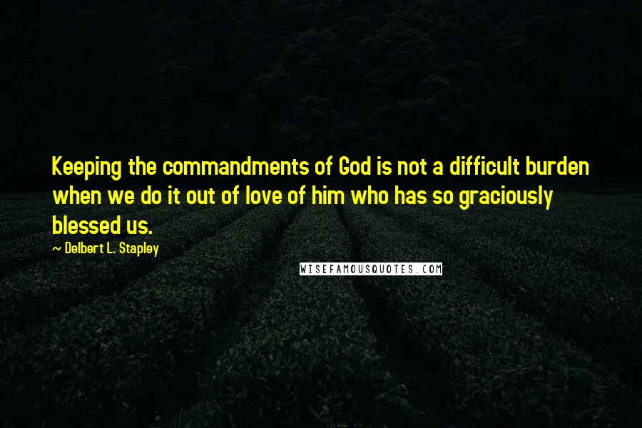 Delbert L. Stapley Quotes: Keeping the commandments of God is not a difficult burden when we do it out of love of him who has so graciously blessed us.