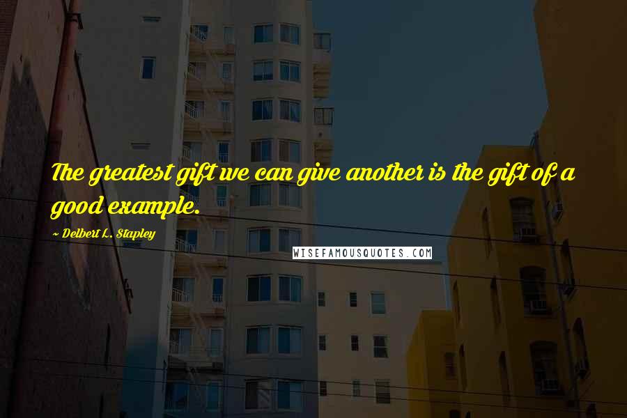 Delbert L. Stapley Quotes: The greatest gift we can give another is the gift of a good example.