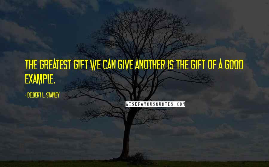 Delbert L. Stapley Quotes: The greatest gift we can give another is the gift of a good example.