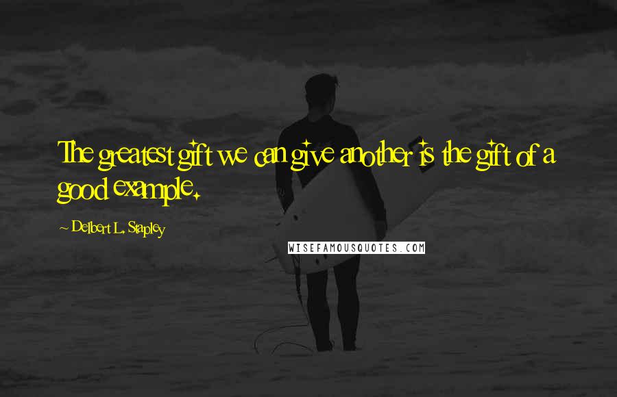 Delbert L. Stapley Quotes: The greatest gift we can give another is the gift of a good example.