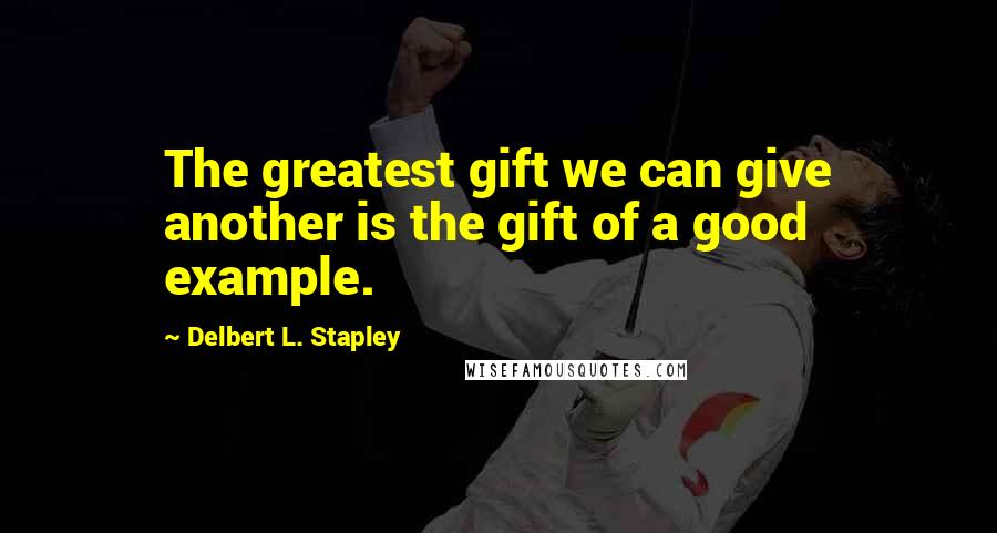 Delbert L. Stapley Quotes: The greatest gift we can give another is the gift of a good example.