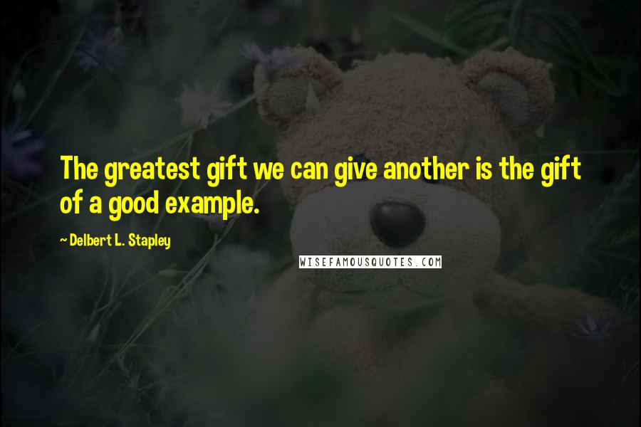 Delbert L. Stapley Quotes: The greatest gift we can give another is the gift of a good example.