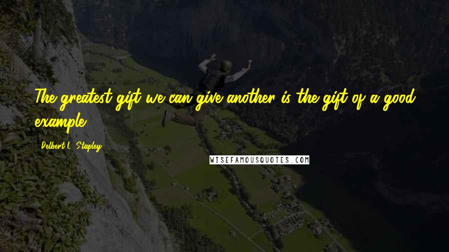 Delbert L. Stapley Quotes: The greatest gift we can give another is the gift of a good example.