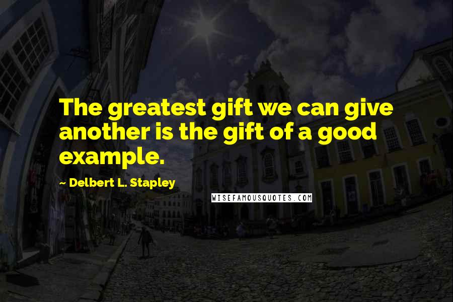 Delbert L. Stapley Quotes: The greatest gift we can give another is the gift of a good example.