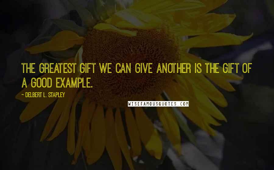 Delbert L. Stapley Quotes: The greatest gift we can give another is the gift of a good example.