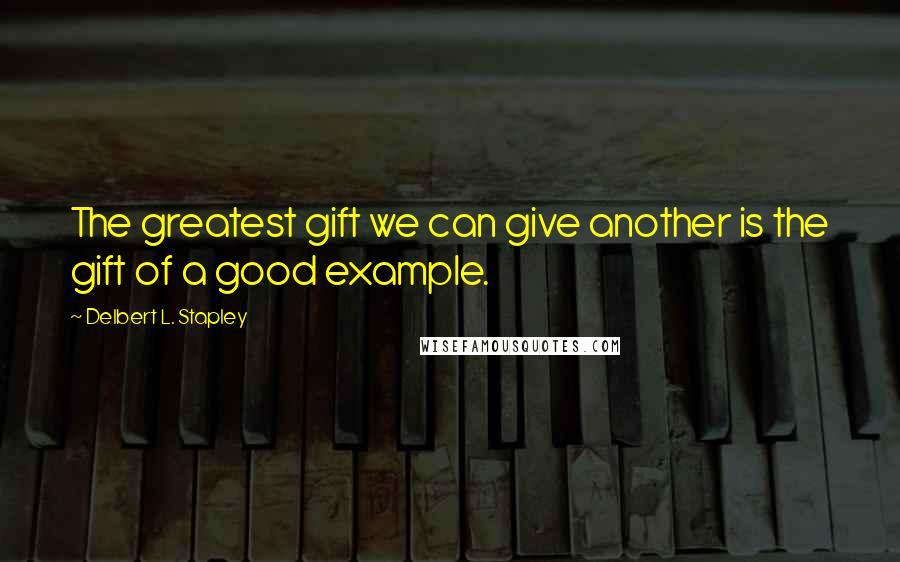 Delbert L. Stapley Quotes: The greatest gift we can give another is the gift of a good example.