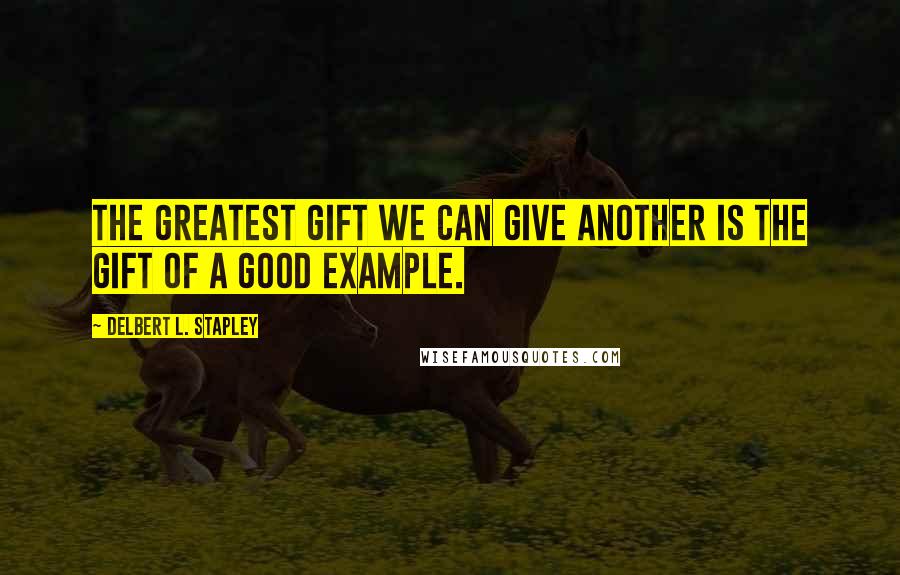 Delbert L. Stapley Quotes: The greatest gift we can give another is the gift of a good example.