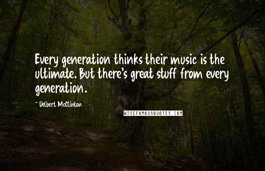 Delbert McClinton Quotes: Every generation thinks their music is the ultimate. But there's great stuff from every generation.