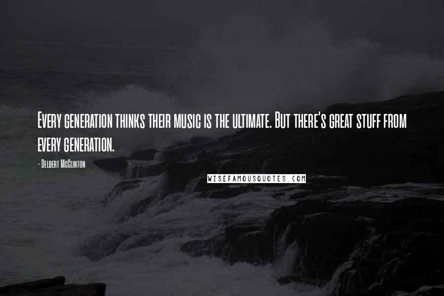 Delbert McClinton Quotes: Every generation thinks their music is the ultimate. But there's great stuff from every generation.