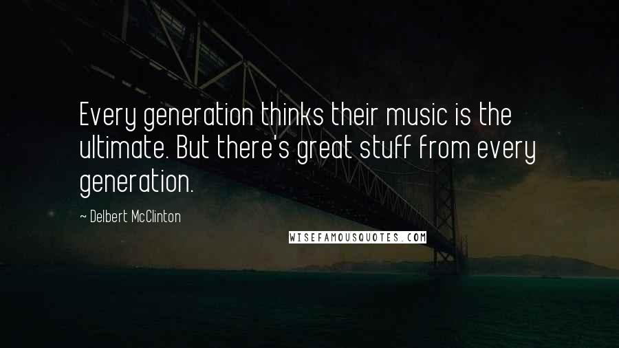 Delbert McClinton Quotes: Every generation thinks their music is the ultimate. But there's great stuff from every generation.