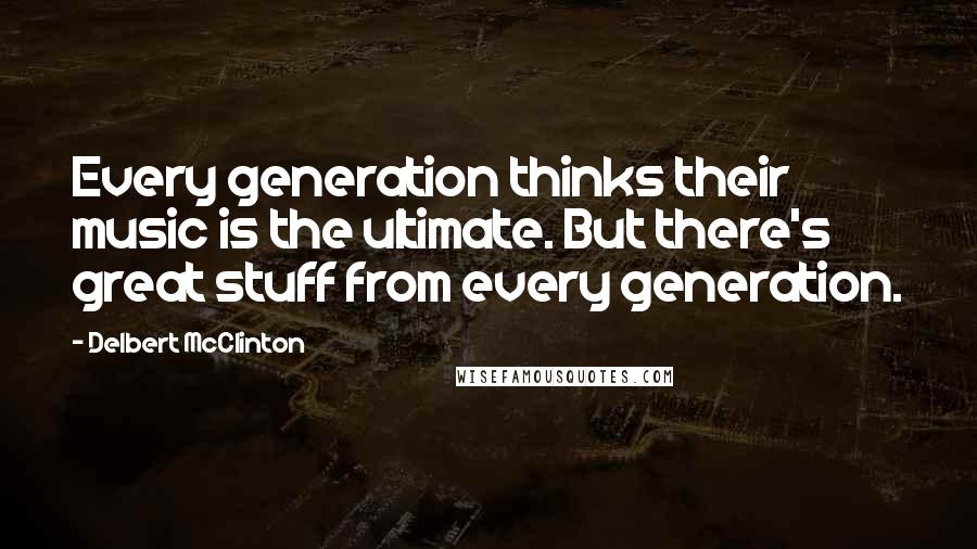 Delbert McClinton Quotes: Every generation thinks their music is the ultimate. But there's great stuff from every generation.