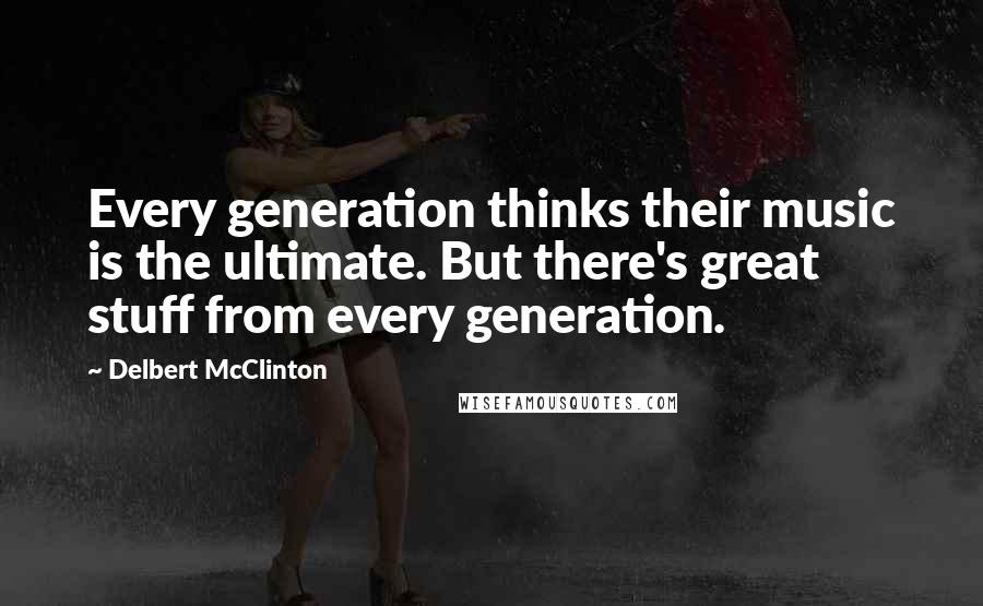 Delbert McClinton Quotes: Every generation thinks their music is the ultimate. But there's great stuff from every generation.