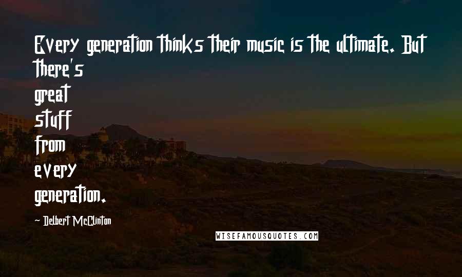 Delbert McClinton Quotes: Every generation thinks their music is the ultimate. But there's great stuff from every generation.