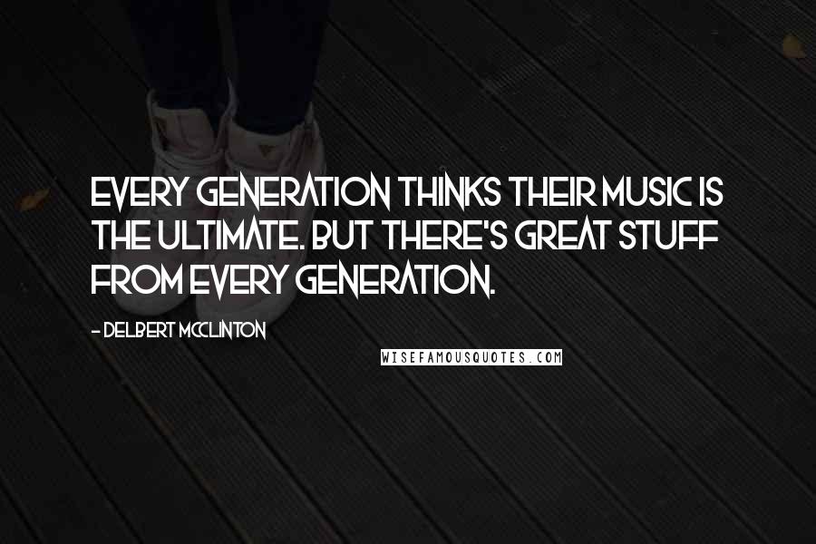 Delbert McClinton Quotes: Every generation thinks their music is the ultimate. But there's great stuff from every generation.