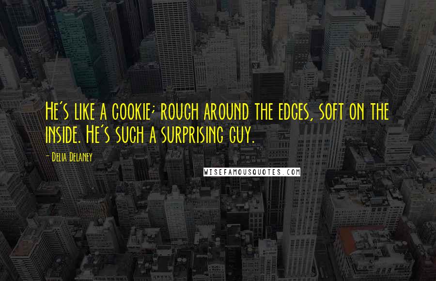 Delia Delaney Quotes: He's like a cookie; rough around the edges, soft on the inside. He's such a surprising guy.