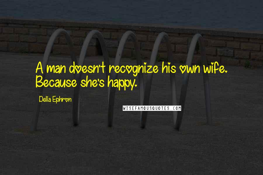 Delia Ephron Quotes: A man doesn't recognize his own wife. Because she's happy.