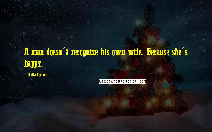 Delia Ephron Quotes: A man doesn't recognize his own wife. Because she's happy.