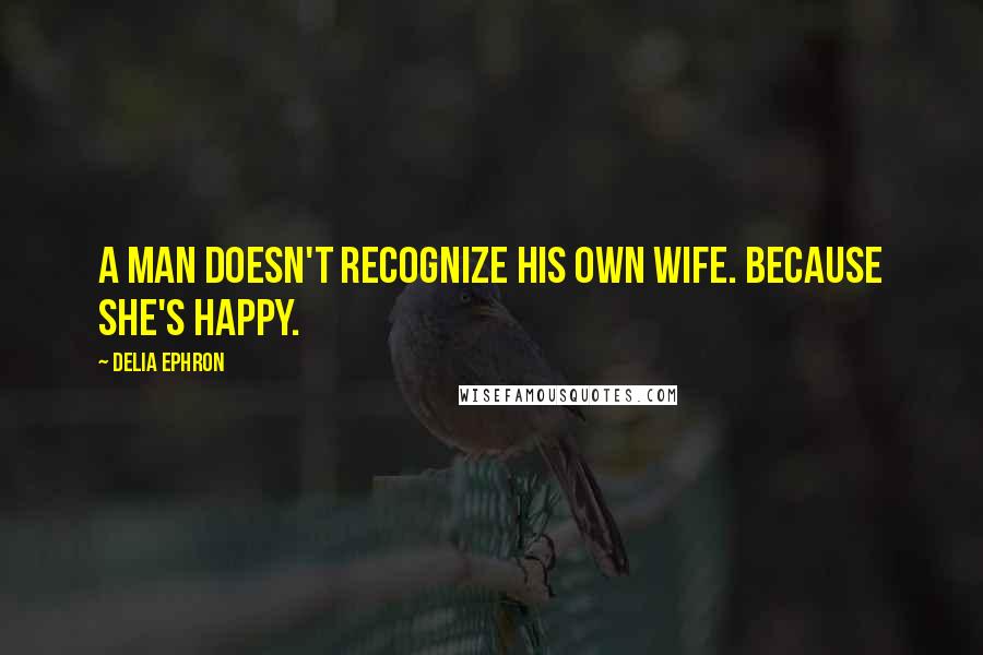 Delia Ephron Quotes: A man doesn't recognize his own wife. Because she's happy.