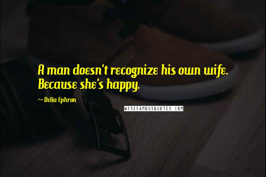 Delia Ephron Quotes: A man doesn't recognize his own wife. Because she's happy.