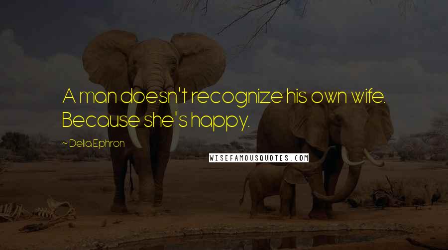 Delia Ephron Quotes: A man doesn't recognize his own wife. Because she's happy.