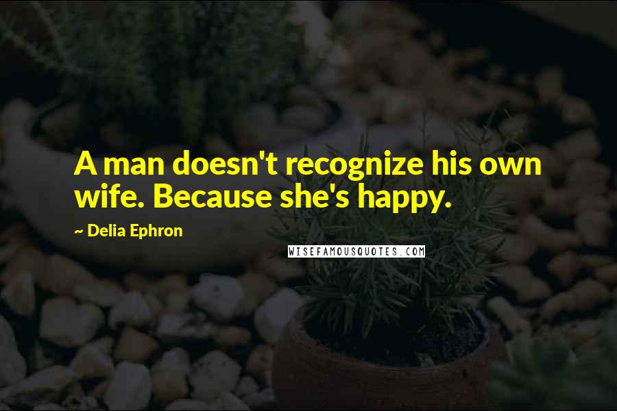 Delia Ephron Quotes: A man doesn't recognize his own wife. Because she's happy.