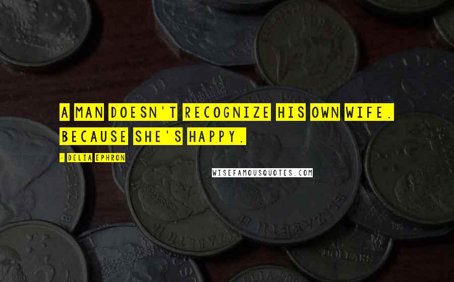 Delia Ephron Quotes: A man doesn't recognize his own wife. Because she's happy.