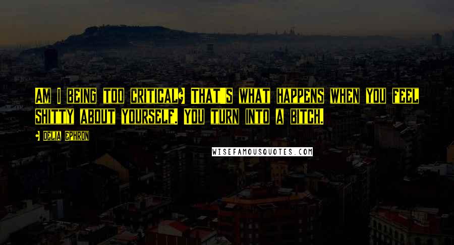 Delia Ephron Quotes: Am I being too critical? That's what happens when you feel shitty about yourself. You turn into a bitch.