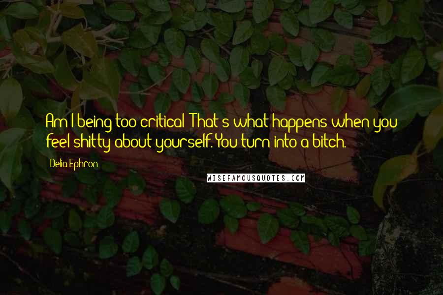 Delia Ephron Quotes: Am I being too critical? That's what happens when you feel shitty about yourself. You turn into a bitch.