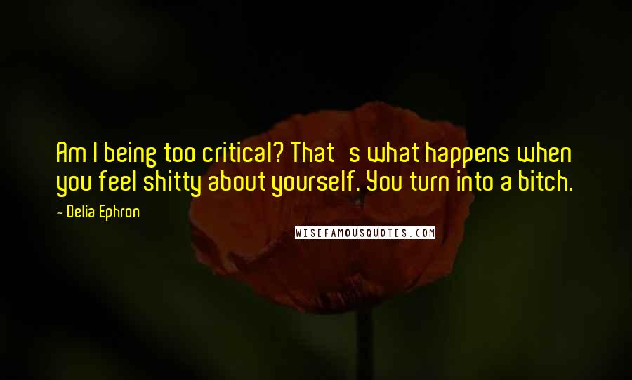 Delia Ephron Quotes: Am I being too critical? That's what happens when you feel shitty about yourself. You turn into a bitch.