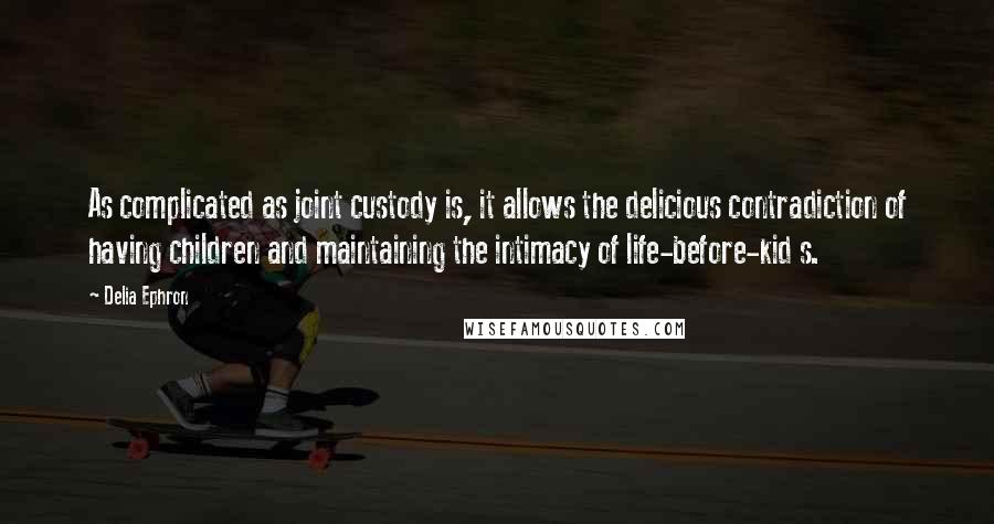 Delia Ephron Quotes: As complicated as joint custody is, it allows the delicious contradiction of having children and maintaining the intimacy of life-before-kid s.