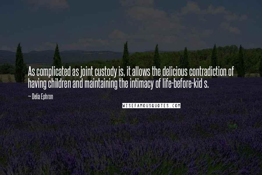 Delia Ephron Quotes: As complicated as joint custody is, it allows the delicious contradiction of having children and maintaining the intimacy of life-before-kid s.