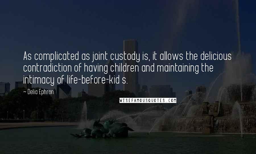 Delia Ephron Quotes: As complicated as joint custody is, it allows the delicious contradiction of having children and maintaining the intimacy of life-before-kid s.