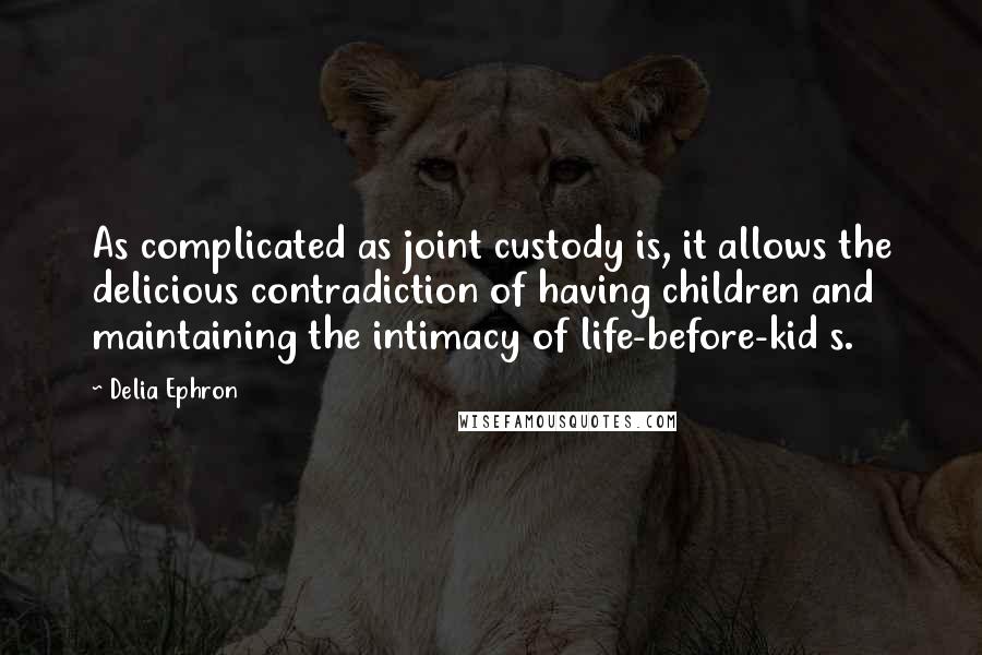 Delia Ephron Quotes: As complicated as joint custody is, it allows the delicious contradiction of having children and maintaining the intimacy of life-before-kid s.