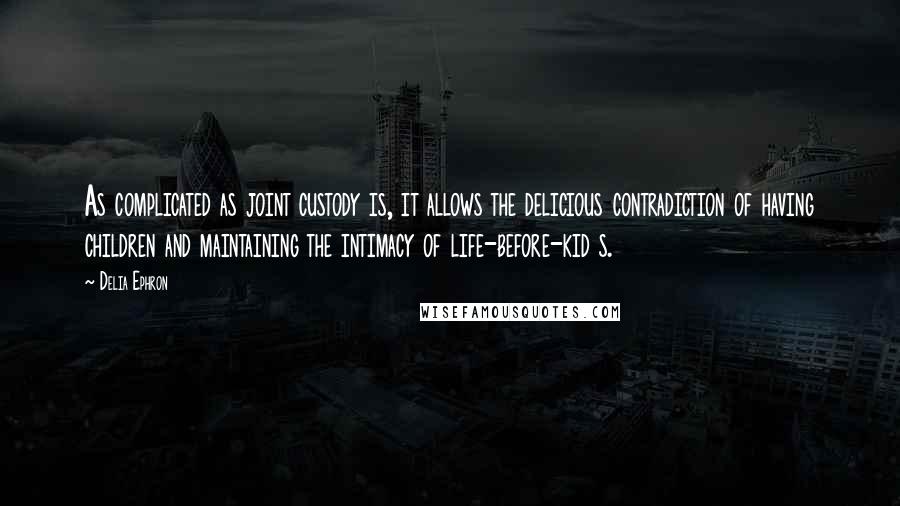 Delia Ephron Quotes: As complicated as joint custody is, it allows the delicious contradiction of having children and maintaining the intimacy of life-before-kid s.