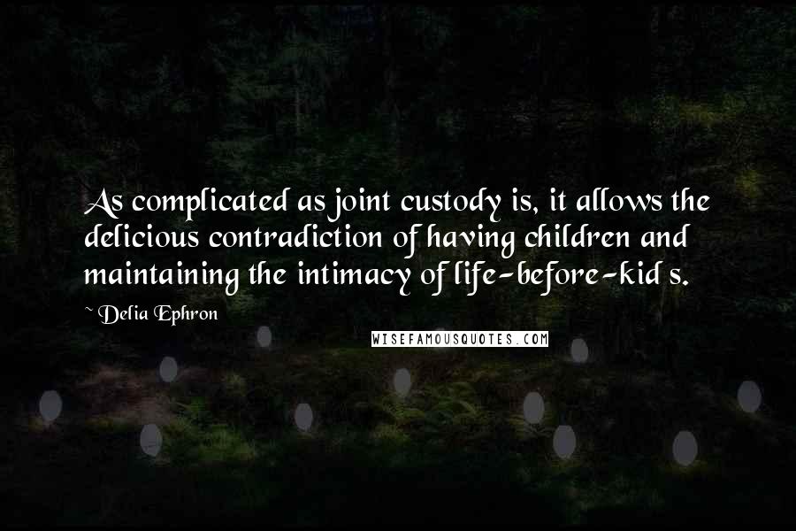 Delia Ephron Quotes: As complicated as joint custody is, it allows the delicious contradiction of having children and maintaining the intimacy of life-before-kid s.