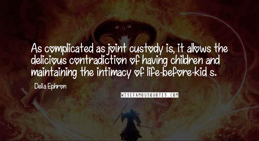 Delia Ephron Quotes: As complicated as joint custody is, it allows the delicious contradiction of having children and maintaining the intimacy of life-before-kid s.