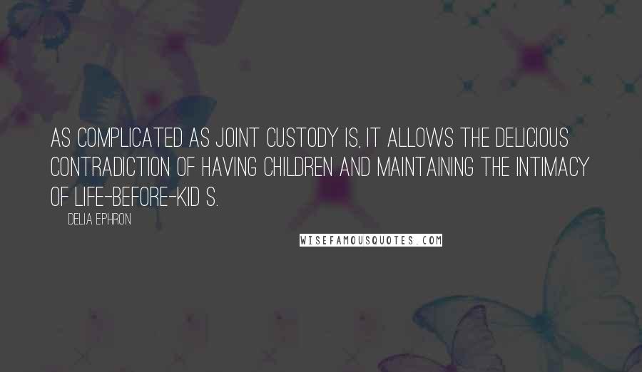 Delia Ephron Quotes: As complicated as joint custody is, it allows the delicious contradiction of having children and maintaining the intimacy of life-before-kid s.